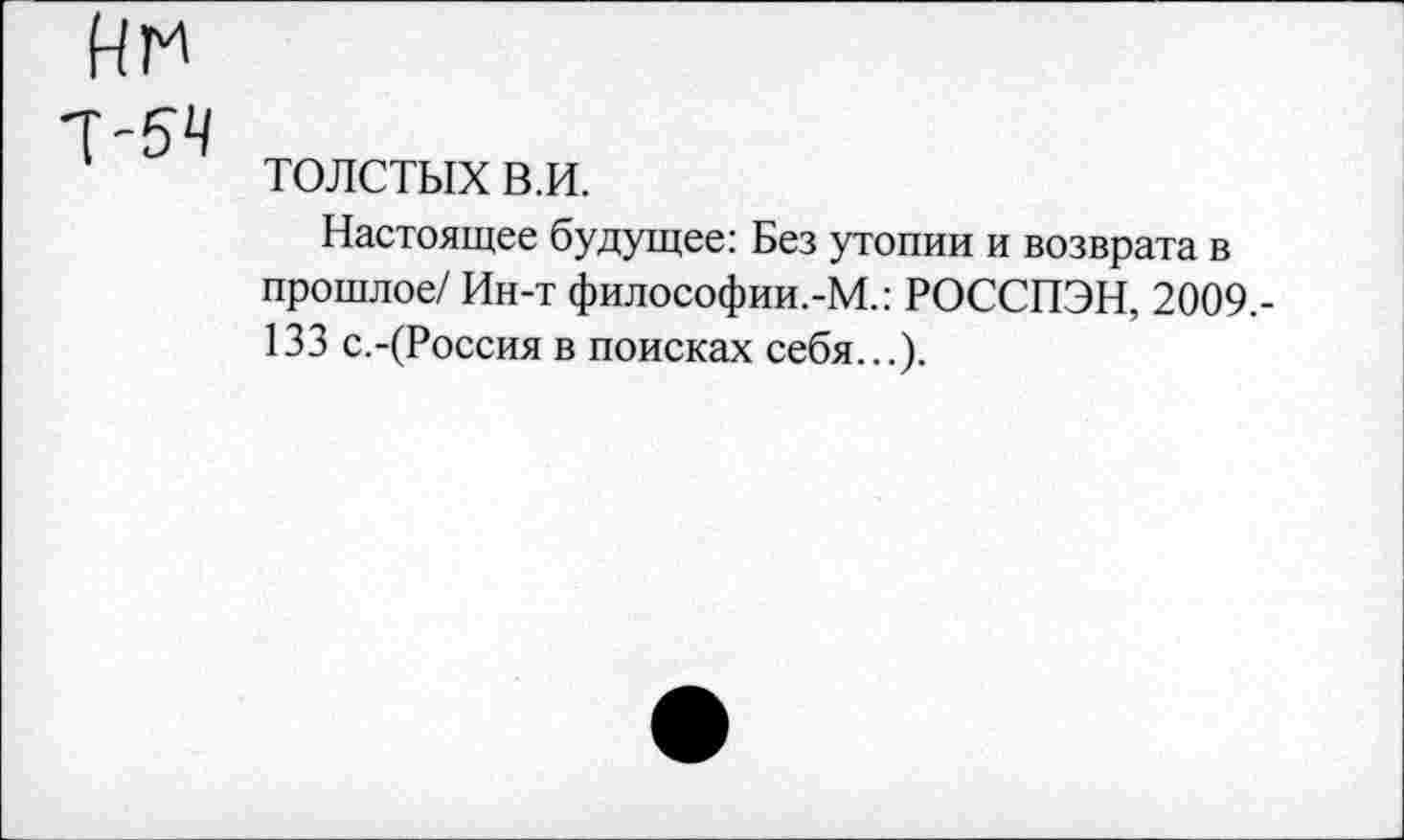 ﻿Ин
7'54
ТОЛСТЫХ в.и.
Настоящее будущее: Без утопии и возврата в прошлое/ Ин-т философии.-М.: РОССПЭН, 2009.-133 с.-(Россия в поисках себя...).